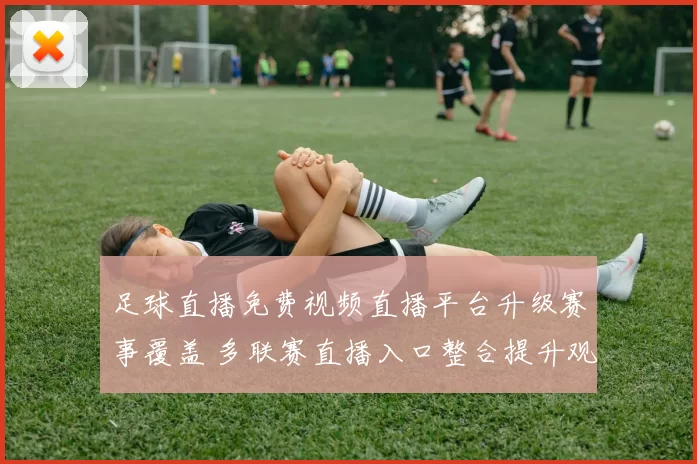 足球直播免费视频直播平台升级赛事覆盖 多联赛直播入口整合提升观赛体验