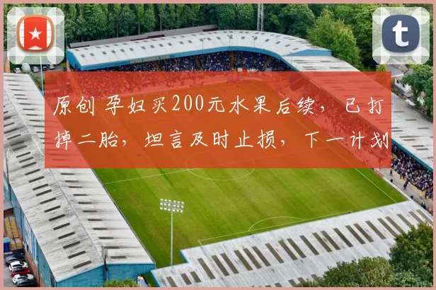 原创 孕妇买200元水果后续，已打掉二胎，坦言及时止损，下一计划曝光