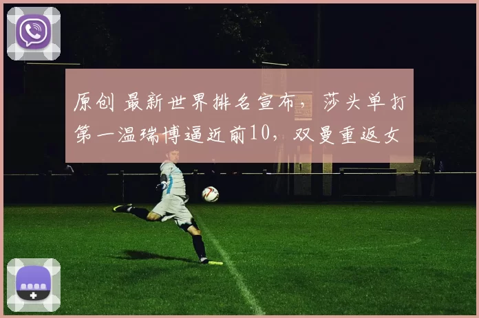 原创 最新世界排名宣布，莎头单打第一温瑞博逼近前10，双曼重返女双第一